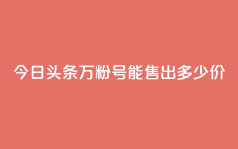 今日头条“万粉号”能售出多少价？  第1张
