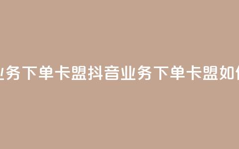 抖音业务下单卡盟(抖音业务下单卡盟如何操作)  第1张