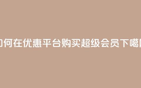 如何在优惠平台购买qq超级会员？  第1张