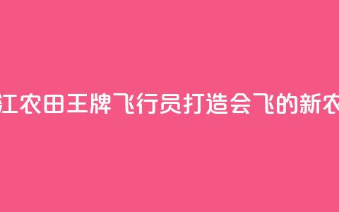 浙江农田“王牌飞行员	”打造会飞的“新农具”  第1张