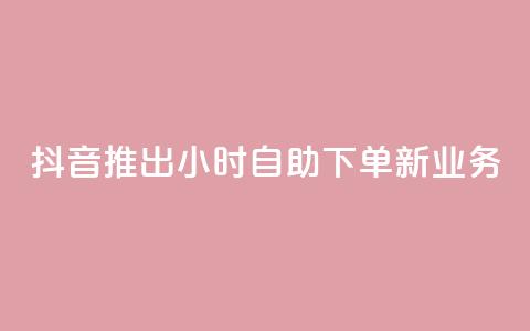 抖音推出24小时自助下单新业务  第1张