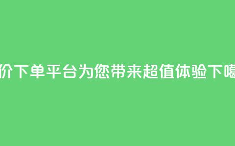 低价下单平台DY,为您带来超值体验 第1张 低价下单平台DY,为您带来超值体验 第1张