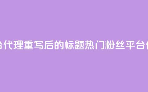 粉丝平台代理(重写后的标题：热门粉丝平台代理详解)  第1张