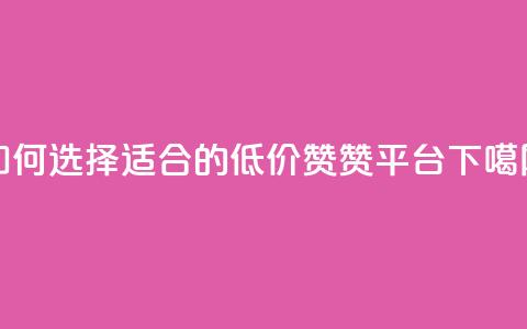 如何选择适合的低价赞赞平台  第1张