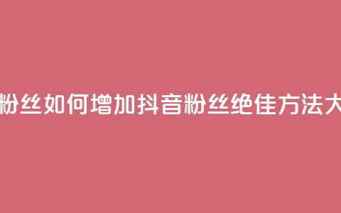 抖音怎样拉粉丝 - 如何增加抖音粉丝：绝佳方法大揭秘~  第1张