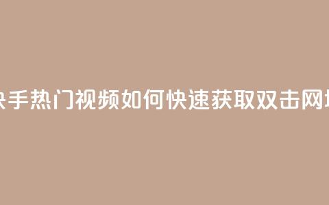 快手热门视频如何快速获取双击 网址 第1张 快手热门视频如何快速获取双击 网址 第1张