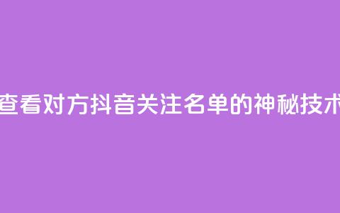 查看对方抖音关注名单的神秘技术 第1张 查看对方抖音关注名单的神秘技术 第1张