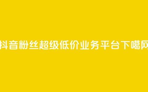 抖音粉丝超级低价业务平台 第1张 抖音粉丝超级低价业务平台 第1张
