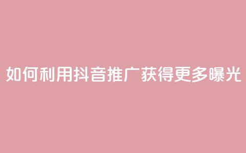 如何利用抖音推广获得更多曝光  第1张
