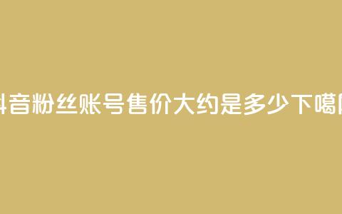 抖音5000粉丝账号售价大约是多少? 第1张 抖音5000粉丝账号售价大约是多少? 第1张