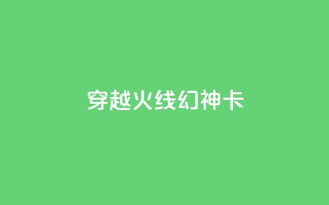 穿越火线幻神卡,快手业务低价自助平台超低价 - 快手评论区点赞下单 抖音怎么看真粉丝的数量  第1张