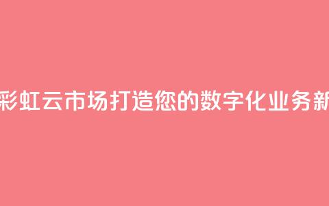 彩虹云市场 - 彩虹云市场：打造您的数字化业务新风尚。  第1张