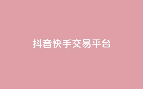 抖音快手交易平台 - 抖音与快手的交易平台新机遇探讨~  第1张