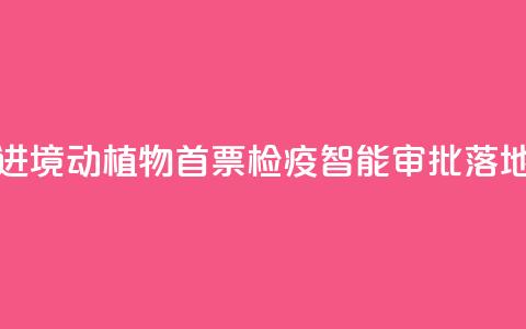 江西进境动植物首票检疫智能审批落地新余  第1张