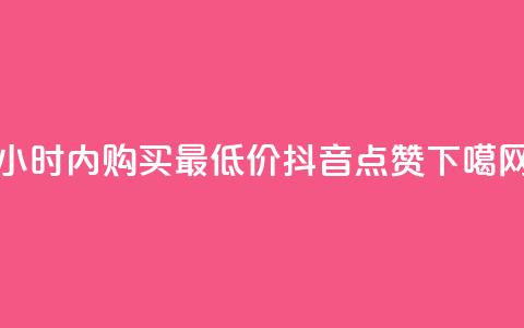 24小时内购买最低价抖音点赞  第1张