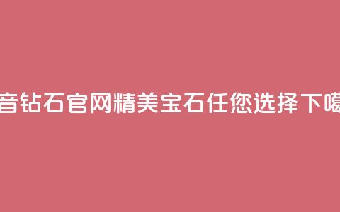 抖音钻石官网:精美宝石任您选择 第1张 抖音钻石官网:精美宝石任您选择 第1张