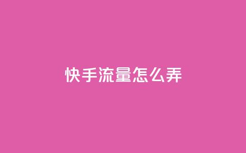 快手流量怎么弄 - 如何有效增加快手流量~  第1张