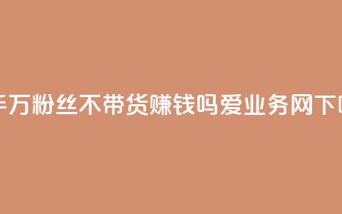 快手100万粉丝不带货赚钱吗 - 爱q业务网  第1张