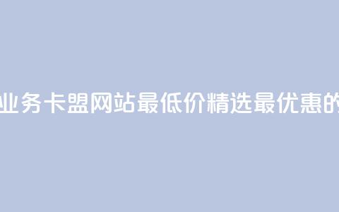 qq业务卡盟网站最低价 - QQ业务卡盟网站最低价:精选最优惠的QQ业务卡盟服务! 第1张 qq业务卡盟网站最低价 - QQ业务卡盟网站最低价:精选最优惠的QQ业务卡盟服务! 第1张