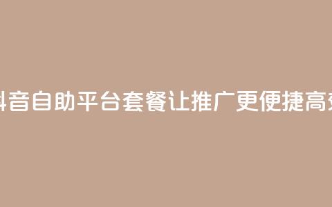 抖音推广24小时自助平台套餐 - 抖音自助平台套餐，让推广更便捷高效，24小时服务开启新机遇!  第1张