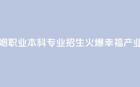 全国首个婚姻职业本科专业招生火爆 “幸福产业人”如何培养  第1张