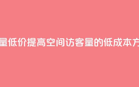 qq空间访客量低价 - 提高QQ空间访客量的低成本方法~  第1张