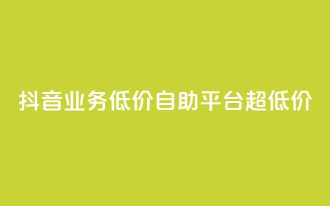 抖音业务低价自助平台超低价 - 抖音业务超低价自助平台，最低价格！~  第1张