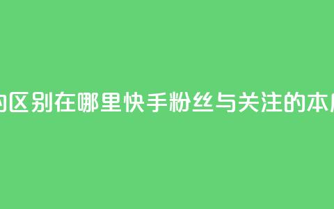 快手粉丝和关注的区别在哪里 - 快手粉丝与关注的本质区别解析~  第1张