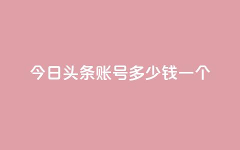 今日头条账号多少钱一个 - 今日头条账号的市场价值如何评估~  第1张
