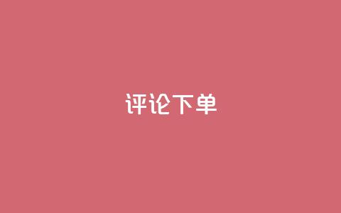 dy评论下单 - 【揭秘dy评论下单】论dy评论下单的真相和技巧~  第1张