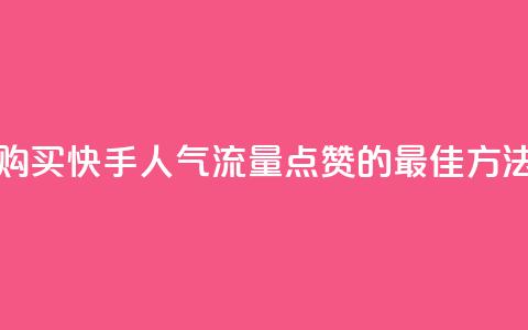 购买快手人气流量点赞的最佳方法  第1张