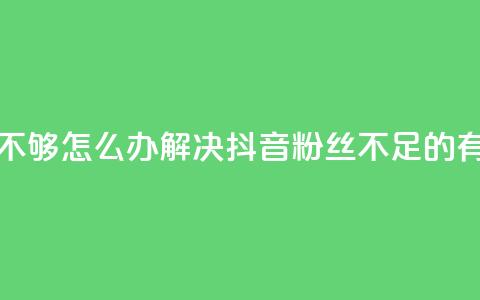 抖音有效粉丝不够500怎么办(解决抖音粉丝不足500的有效方法) 第1张 抖音有效粉丝不够500怎么办(解决抖音粉丝不足500的有效方法) 第1张