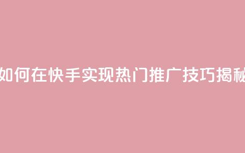 如何在快手实现热门推广技巧揭秘 第1张 如何在快手实现热门推广技巧揭秘 第1张