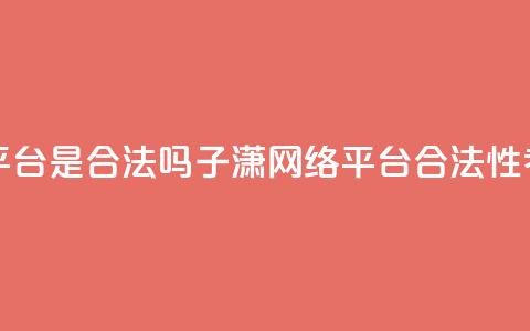 子潇网络平台是合法吗(子潇网络平台合法性考证) 第1张 子潇网络平台是合法吗(子潇网络平台合法性考证) 第1张