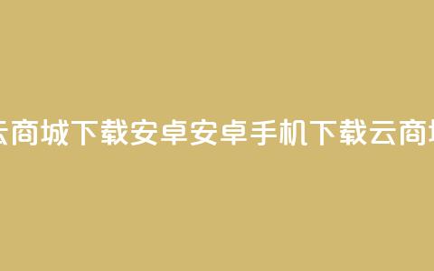 云商城app下载安卓(安卓手机下载云商城app) 第1张 云商城app下载安卓(安卓手机下载云商城app) 第1张