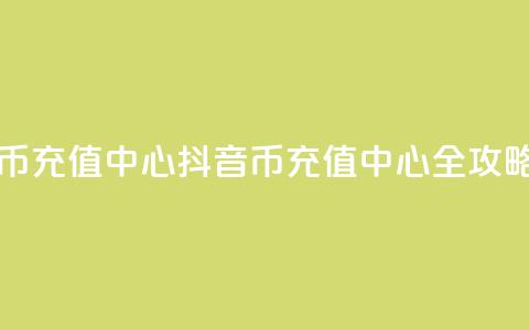 充抖音币充值中心(抖音币充值中心全攻略) 第1张 充抖音币充值中心(抖音币充值中心全攻略) 第1张