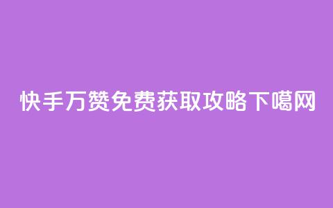 快手10万赞免费获取攻略  第1张