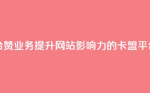 卡盟平台赞业务(提升网站影响力的卡盟平台赞服务) 第1张 卡盟平台赞业务(提升网站影响力的卡盟平台赞服务) 第1张