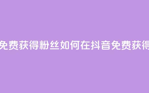 抖音免费获得10000粉丝(如何在抖音免费获得10000粉丝？)  第1张
