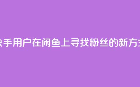 快手用户在闲鱼上寻找粉丝的新方式  第1张
