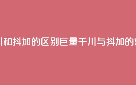 巨量千川和抖加的区别(巨量千川与抖加的对比分析) 第1张 巨量千川和抖加的区别(巨量千川与抖加的对比分析) 第1张