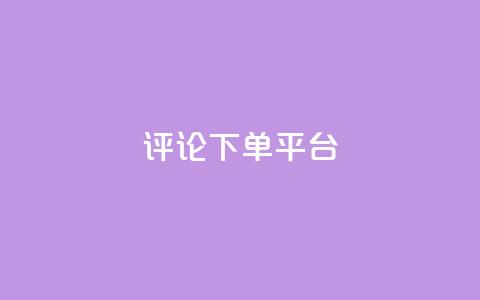 评论下单平台 - 评论下单平台：如何选择合适的评论下单平台？。  第1张