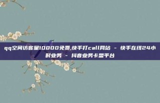 qq空间访客量10000免费,快手打call网站 - 快手在线24小时业务 - 抖音业务卡盟平台