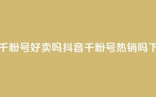 抖音千粉号好卖吗(抖音千粉号热销吗？)