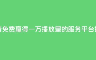 抖音免费赢得一万播放量的服务平台揭秘