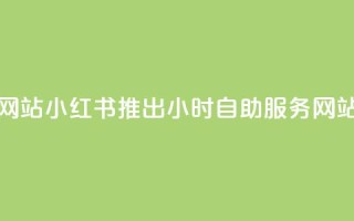小红书24小时自助业务网站 - 小红书推出24小时自助服务网站便捷体验升级!