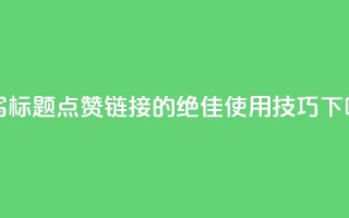 重写标题： 点赞链接的绝佳使用技巧