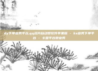 dy下单业务平台,qq名片自动赞软件苹果版 - ks业务下单平台 - 卡盟平台赞业务