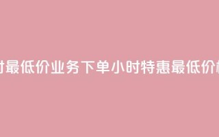 dy业务下单24小时最低价 - DY业务下单24小时特惠最低价格揭秘~