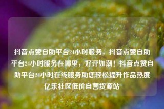 抖音点赞自助平台24小时服务，抖音点赞自助平台24小时服务在哪里，好评如潮！抖音点赞自助平台24小时在线服务助您轻松提升作品热度亿乐社区低价自营货源站